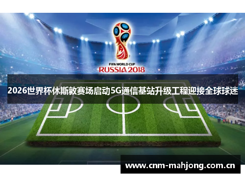 2026世界杯休斯敦赛场启动5G通信基站升级工程迎接全球球迷 2026世界杯休斯敦赛场启动5G通信基站升级工程迎接全球球迷