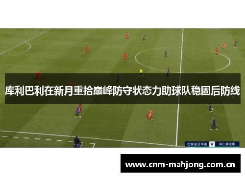 库利巴利在新月重拾巅峰防守状态力助球队稳固后防线 库利巴利在新月重拾巅峰防守状态力助球队稳固后防线