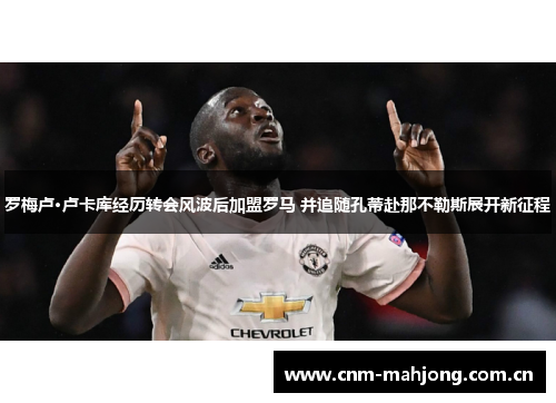 罗梅卢·卢卡库经历转会风波后加盟罗马 并追随孔蒂赴那不勒斯展开新征程 罗梅卢·卢卡库经历转会风波后加盟罗马 并追随孔蒂赴那不勒斯展开新征程