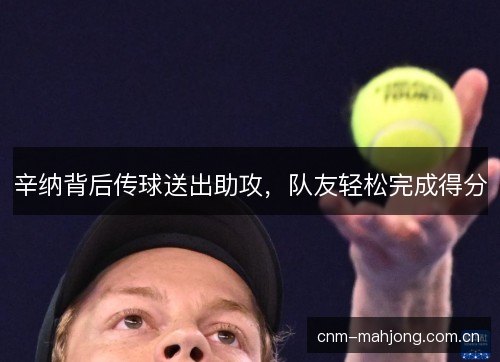 辛纳背后传球送出助攻，队友轻松完成得分