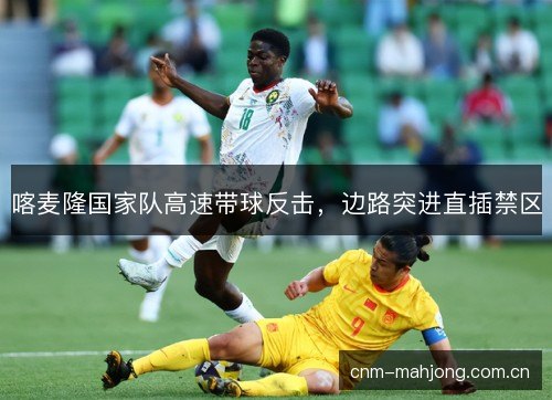 喀麦隆国家队高速带球反击，边路突进直插禁区
