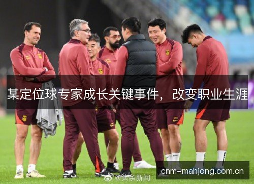 某定位球专家成长关键事件,改变职业生涯 某定位球专家成长关键事件,改变职业生涯