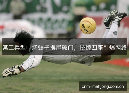 某工兵型中场蝎子摆尾破门，技惊四座引爆网络