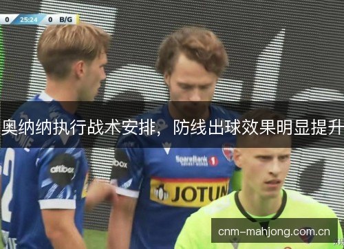 奥纳纳执行战术安排,防线出球效果明显提升 奥纳纳执行战术安排,防线出球效果明显提升