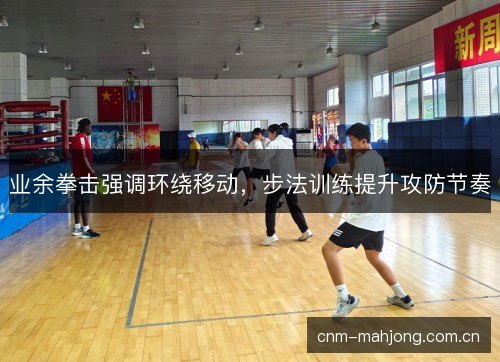 业余拳击强调环绕移动，步法训练提升攻防节奏